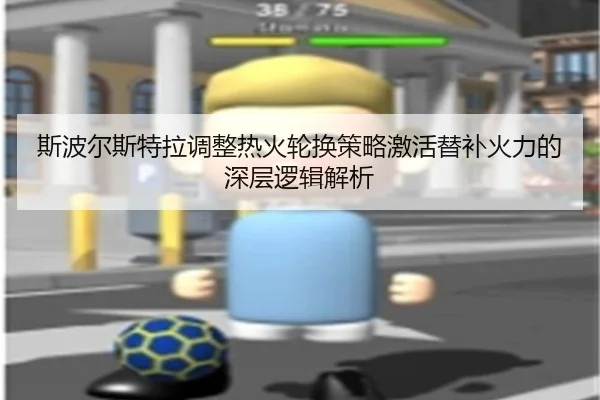 斯波尔斯特拉调整热火轮换策略激活替补火力的深层逻辑解析