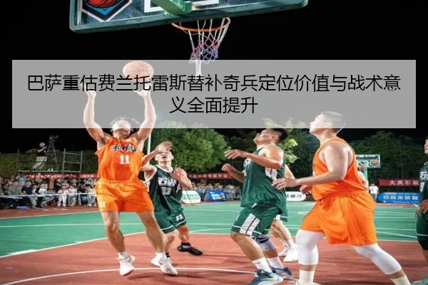 巴萨重估费兰托雷斯替补奇兵定位价值与战术意义全面提升