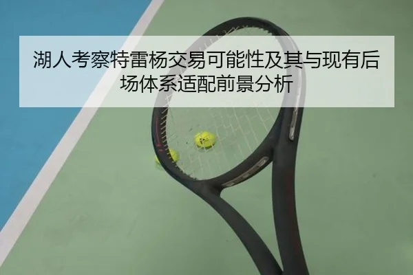 湖人考察特雷杨交易可能性及其与现有后场体系适配前景分析