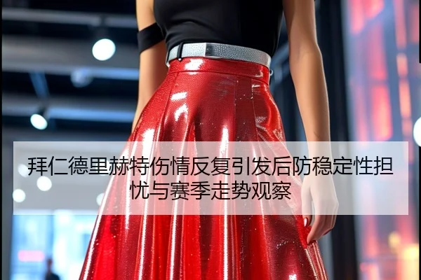 拜仁德里赫特伤情反复引发后防稳定性担忧与赛季走势观察