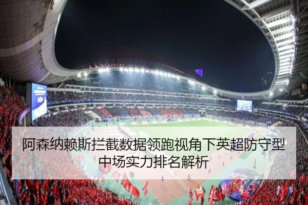 阿森纳赖斯拦截数据领跑视角下英超防守型中场实力排名解析