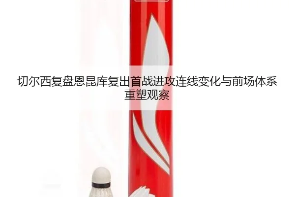 切尔西复盘恩昆库复出首战进攻连线变化与前场体系重塑观察