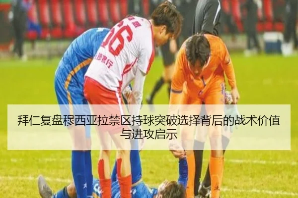 拜仁复盘穆西亚拉禁区持球突破选择背后的战术价值与进攻启示