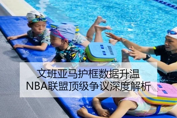 文班亚马护框数据升温 NBA联盟顶级争议深度解析
