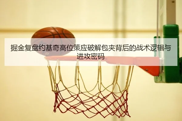 掘金复盘约基奇高位策应破解包夹背后的战术逻辑与进攻密码