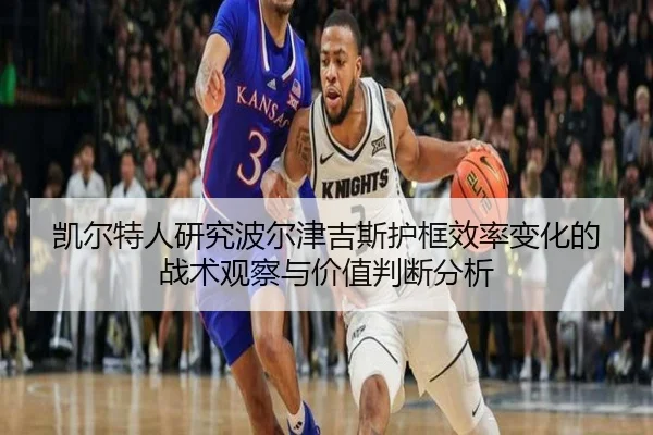 凯尔特人研究波尔津吉斯护框效率变化的战术观察与价值判断分析