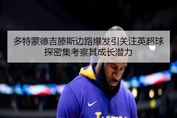 多特蒙德吉滕斯边路爆发引关注英超球探密集考察其成长潜力