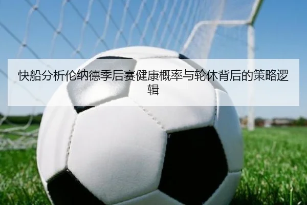 快船分析伦纳德季后赛健康概率与轮休背后的策略逻辑