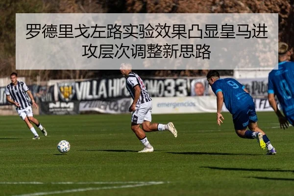罗德里戈左路实验效果凸显皇马进攻层次调整新思路