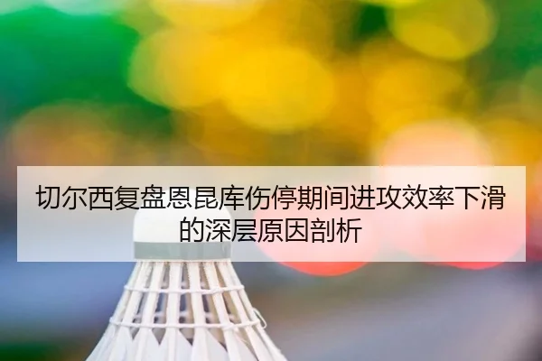 切尔西复盘恩昆库伤停期间进攻效率下滑的深层原因剖析