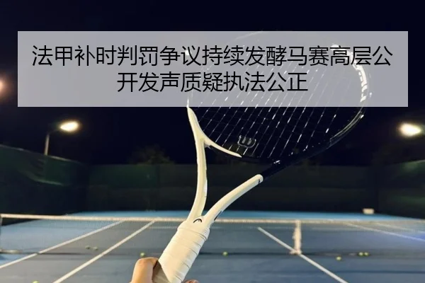 法甲补时判罚争议持续发酵马赛高层公开发声质疑执法公正