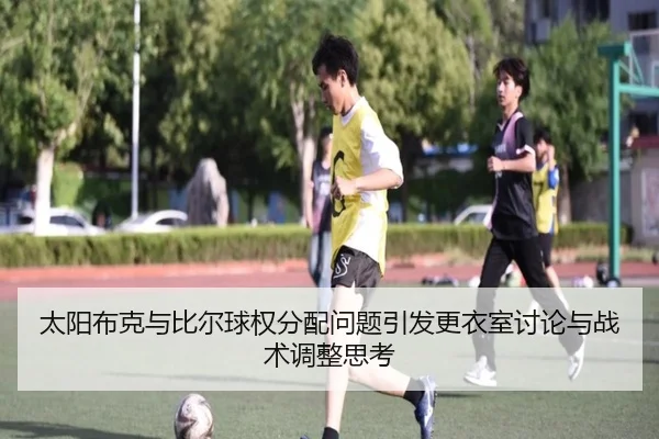 太阳布克与比尔球权分配问题引发更衣室讨论与战术调整思考