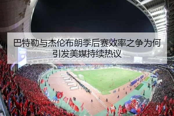 巴特勒与杰伦布朗季后赛效率之争为何引发美媒持续热议