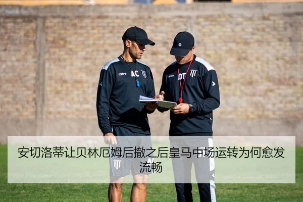 安切洛蒂让贝林厄姆后撤之后皇马中场运转为何愈发流畅